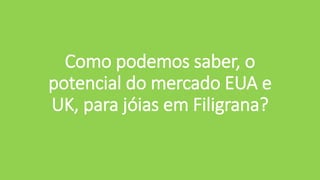 Como podemos saber, o
potencial do mercado EUA e
UK, para jóias em Filigrana?
 