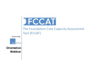 Prepared by:
The Foundation Core Capacity Assessment
Tool (FCCAT)
Orientation
Webinar
 