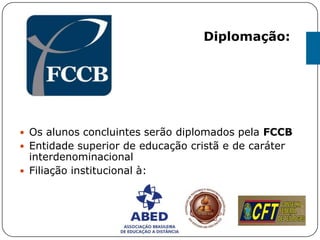  Os alunos concluintes serão diplomados pela FCCB
 Entidade superior de educação cristã e de caráter
interdenominacional
 Filiação institucional à:
Diplomação:
 