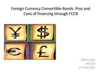 Foreign Currency Convertible Bonds: Pros and
       Cons of financing through FCCB




                                       Hitesh Gupta
                                            2011E12
                                     5th of Sep 2012
 
