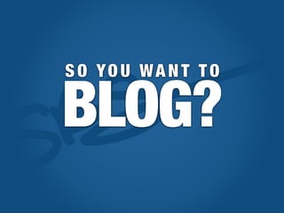 SO YOU WANT TO

BLOG?
 