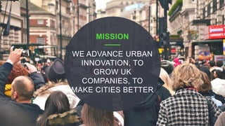WE ADVANCE URBAN
INNOVATION, TO
GROW UK
COMPANIES, TO
MAKE CITIES BETTER
MISSION
 
