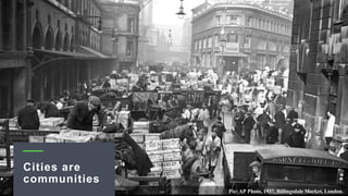 Pic: AP Photo, 1937. Billingsdale Market, London.
Cities are
communities
 
