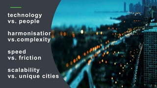 technology
vs. people
harmonisation
vs.complexity
speed
vs. friction
scalability
vs. unique cities
 