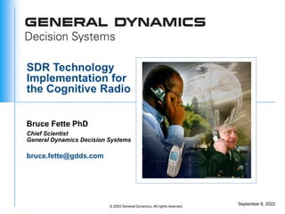 September 8, 2022
© 2003 General Dynamics, All rights reserved.
SDR Technology
Implementation for
the Cognitive Radio
Bruce Fette PhD
bruce.fette@gdds.com
Chief Scientist
General Dynamics Decision Systems
 