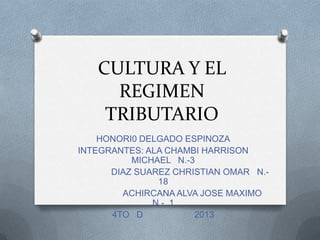 CULTURA Y EL
REGIMEN
TRIBUTARIO
HONORI0 DELGADO ESPINOZA
INTEGRANTES: ALA CHAMBI HARRISON
MICHAEL N.-3
DIAZ SUAREZ CHRISTIAN OMAR N.18
ACHIRCANA ALVA JOSE MAXIMO
N.- 1
4TO D
2013

 