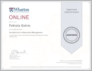 JULY 20, 2015
Fabiola Galvis
Introduction to Operations Management
a 4 week online non-credit course authorized by University of Pennsylvania and offered
through Coursera
has successfully completed
Christian Terwiesch
Andrew M. Heller Professor
The Wharton School
University of Pennsylvania
Verify at coursera.org/verify/G7ZDFRVW5B
Coursera has confirmed the identity of this individual and
their participation in the course.
THIS NEITHER AFFIRMS THAT THE STUDENT WAS ENROLLED AT THE UNIVERSITY OF PENNSYLVANIA NOR CONFERS UNIVERSITY OF PENNSYLVANIA CREDIT OR DEGREE
 