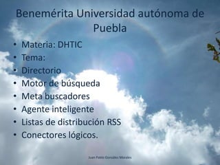 Benemérita Universidad autónoma de
              Puebla
•   Materia: DHTIC
•   Tema:
•   Directorio
•   Motor de búsqueda
•   Meta buscadores
•   Agente inteligente
•   Listas de distribución RSS
•   Conectores lógicos.

                     Juan Pablo González Morales
 