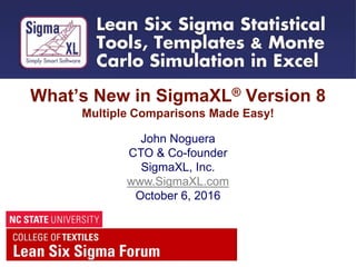 What’s New in SigmaXL® Version 8
Multiple Comparisons Made Easy!
John Noguera
CTO & Co-founder
SigmaXL, Inc.
www.SigmaXL.com
October 6, 2016
 