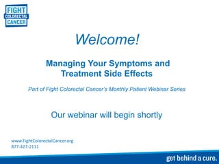 Welcome!
                Managing Your Symptoms and
                   Treatment Side Effects
       Part of Fight Colorectal Cancer’s Monthly Patient Webinar Series



                  Our webinar will begin shortly

www.FightColorectalCancer.org
877-427-2111
 