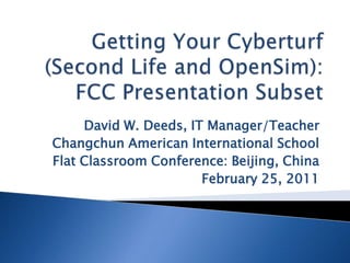Getting Your Cyberturf (Second Life and OpenSim): FCC Presentation Subset David W. Deeds, IT Manager/Teacher Changchun American International School Flat Classroom Conference: Beijing, China February 25, 2011 