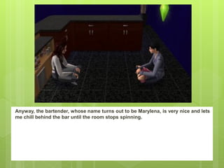 Anyway, the bartender, whose name turns out to be Marylena, is very nice and lets
me chill behind the bar until the room stops spinning.
 