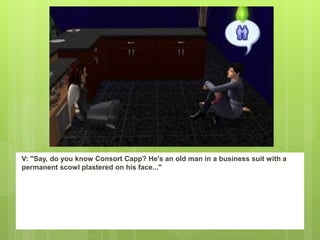 V: "Say, do you know Consort Capp? He's an old man in a business suit with a
permanent scowl plastered on his face..."
 