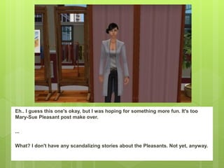 Eh.. I guess this one's okay, but I was hoping for something more fun. It's too
Mary-Sue Pleasant post make over.

...

What? I don't have any scandalizing stories about the Pleasants. Not yet, anyway.
 