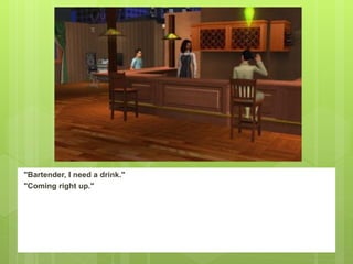 "Bartender, I need a drink."
"Coming right up."
 