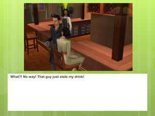 What?! No way! That guy just stole my drink!
 