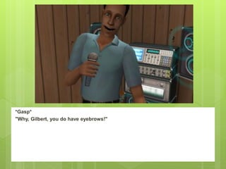 *Gasp*
"Why, Gilbert, you do have eyebrows!"
 