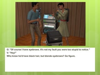 G: "Of course I have eyebrows. It's not my fault you were too stupid to notice."
V: "Hey!"
Who knew he'd have black hair, but blonde eyebrows? Go figure.
 