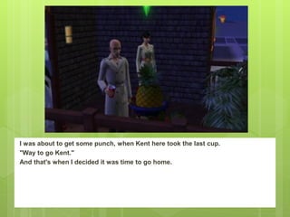 I was about to get some punch, when Kent here took the last cup.
"Way to go Kent."
And that's when I decided it was time to go home.
 