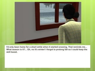 I'd only been home for a short while when it started snowing. That reminds me...
What season is it?... Oh, no it's winter! I forgot to prolong fall so I could keep the
skill boost.
 