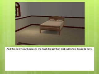 And this is my new bedroom; it's much bigger than that cubbyhole I used to have.
 