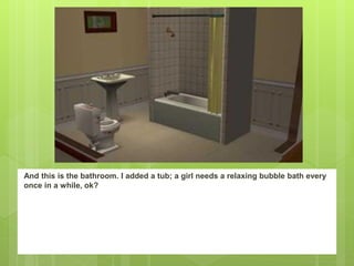 And this is the bathroom. I added a tub; a girl needs a relaxing bubble bath every
once in a while, ok?
 