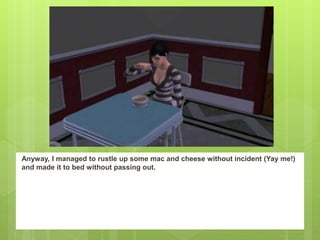 Anyway, I managed to rustle up some mac and cheese without incident (Yay me!)
and made it to bed without passing out.
 