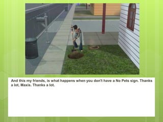 And this my friends, is what happens when you don't have a No Pets sign. Thanks
a lot, Maxis. Thanks a lot.
 