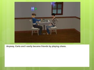 Anyway, Carla and I easily became friends by playing chess.
 