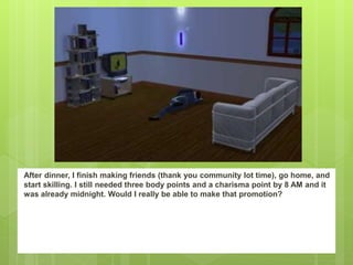 After dinner, I finish making friends (thank you community lot time), go home, and
start skilling. I still needed three body points and a charisma point by 8 AM and it
was already midnight. Would I really be able to make that promotion?
 