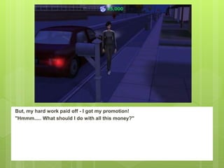 But, my hard work paid off - I got my promotion!
"Hmmm..... What should I do with all this money?"
 