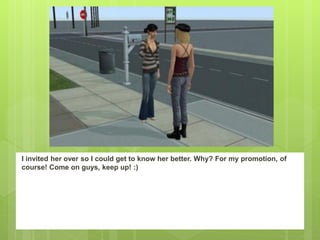 I invited her over so I could get to know her better. Why? For my promotion, of
course! Come on guys, keep up! :)
 