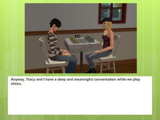 Anyway, Tracy and I have a deep and meaningful conversation while we play
chess.
 