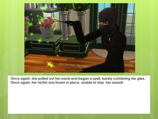 Once again, she pulled out her wand and began a spell, barely containing her glee.
Once again, her victim was frozen in place, unable to stop her assault.
 