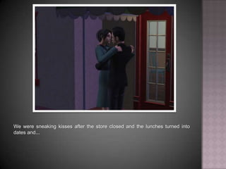 We were sneaking kisses after the store closed and the lunches turned into dates and...