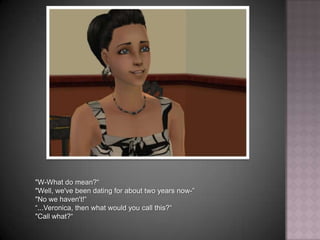 "W-What do mean?“"Well, we've been dating for about two years now-”"No we haven't!““...Veronica, then what would you call this?“"Call what?“