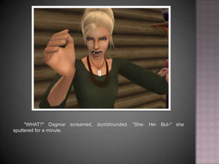 "WHAT?" Dagmar screamed, dumbfounded. "She- He- But-" she sputtered for a minute.