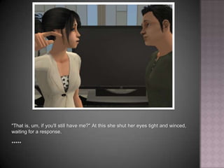 "That is, um, if you'll still have me?" At this she shut her eyes tight and winced, waiting for a response. *****