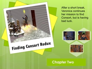 After a short break,
      Veronica continues
      her mission to find
      Consort, but is having
      bad luck.




 Chapter   Two
 