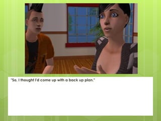 "So, I thought I'd come up with a back up plan."
 