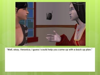 "Well, okay, Veronica, I guess I could help you come up with a back up plan."
 