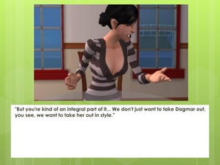 "But you're kind of an integral part of it... We don't just want to take Dagmar out,
you see, we want to take her out in style."
 
