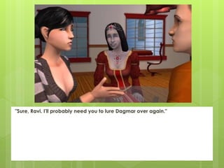 "Sure, Ravi. I'll probably need you to lure Dagmar over again."
 