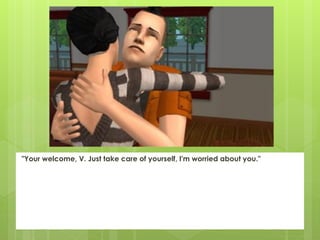 "Your welcome, V. Just take care of yourself, I'm worried about you."
 