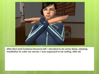 After Ravi and Contessa Breanna left, I decided to do some deep, relaxing
meditation to calm my nerves. I was supposed to be resting, after all.
 