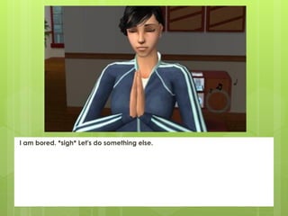 I am bored. *sigh* Let's do something else.
 