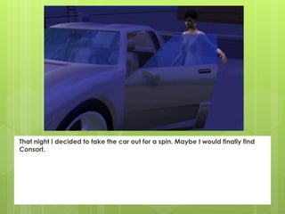 That night I decided to take the car out for a spin. Maybe I would finally find
Consort.
 