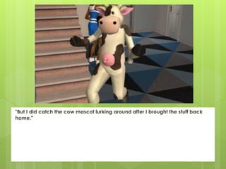 "But I did catch the cow mascot lurking around after I brought the stuff back
home."
 