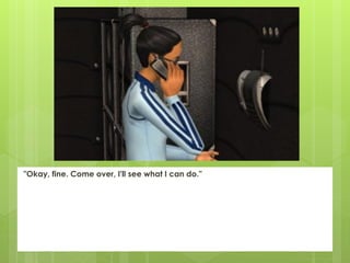 "Okay, fine. Come over, I'll see what I can do."
 