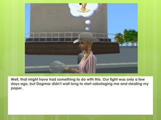 Well, that might have had something to do with this. Our fight was only a few
days ago, but Dagmar didn't wait long to start sabotaging me and stealing my
paper.
 